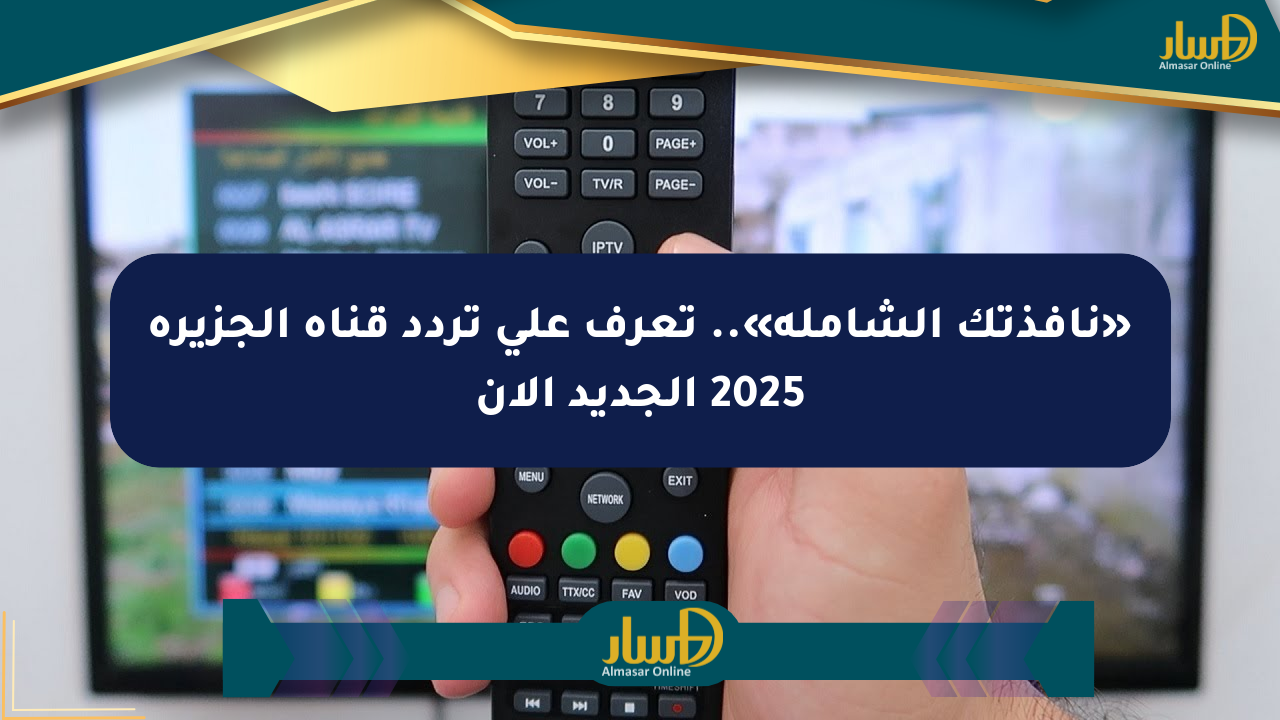 «نافذتك الشاملة».. تعرف على تردد قناة الجزيرة 2025 الجديد الآن